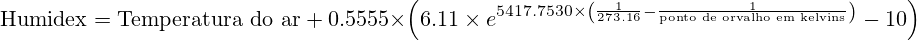 \text{Humidex} = \text{Temperatura do ar}\ +\ 0.5555 \times \left(6.11 \times e^{5417.7530 \times \left(\frac{1}{273.16} - \frac{1}{\text{ponto de orvalho em kelvins}}\right)} - 10\right)