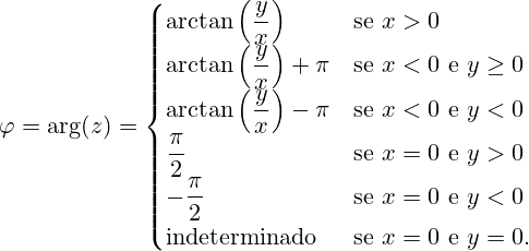 \varphi =\arg(z)={\begin{cases}\arctan \left({\dfrac {y}{x}}\right)&{\text{se }}x>0\\\arctan \left({\dfrac {y}{x}}\right)+\pi &{\text{se }}x<0{\text{ e }}y\geq 0\\\arctan \left({\dfrac {y}{x}}\right)-\pi &{\text{se }}x<0{\text{ e }}y<0\\{\dfrac {\pi }{2}}&{\text{se }}x=0{\text{ e }}y>0\\-{\dfrac {\pi }{2}}&{\text{se }}x=0{\text{ e }}y<0\\{\text{indeterminado }}&{\text{se }}x=0{\text{ e }}y=0.\end{cases}}