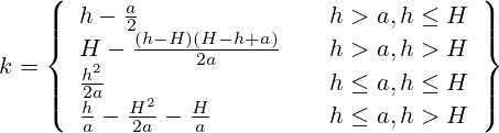 k =  \left\{ \begin{array}{l l l} h-\frac{a}{2} & \quad h > a , h \leq H \\ H-\frac{(h-H)(H-h+a)}{2a} & \quad  h > a, h >H\\ \frac{h^2}{2a}  & \quad h \leq a, h \leq H \\ \frac{h}{a}-\frac{H^2}{2a}-\frac{H}{a}  & \quad h \leq a, h > H \end{array} \right\} 